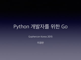 Python 개발자를 위한 Go
Gophercon Korea 2015
이경찬
 