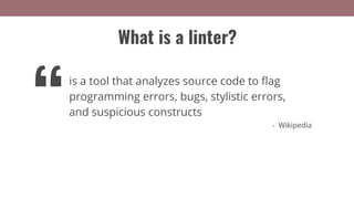 is a tool that analyzes source code to ﬂag
programming errors, bugs, stylistic errors,
and suspicious constructs
- Wikipedia
What is a linter?
“
 