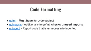 ● gofmt - Must have for every project
● goimports - Additionally to gofmt, checks unused imports
● unindent - Report code that is unnecessarily indented
Code Formatting
 