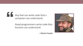 “
Any fool can write code that a
computer can understand.
Good programmers write code that
humans can understand.
– Martin Fowler
 