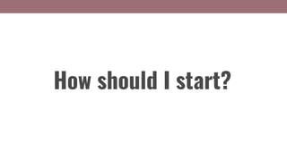 How should I start?
 
