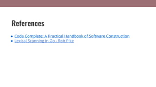 References
● Code Complete: A Practical Handbook of Software Construction
● Lexical Scanning in Go - Rob Pike
 