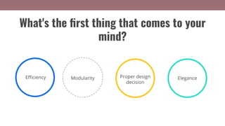 Eﬃciency Modularity Elegance
What's the ﬁrst thing that comes to your
mind?
Proper design
decision
 