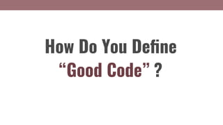 How Do You Deﬁne
“Good Code” ?
 
