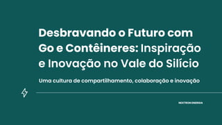 Desbravando o Futuro com
Go e Contêineres: Inspiração
e Inovação no Vale do Silício
NEXTRON ENERGIA
Uma cultura de compartilhamento, colaboração e inovação
 