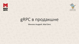 gRPC в продакшне
Минкин Андрей. Mad Devs
 