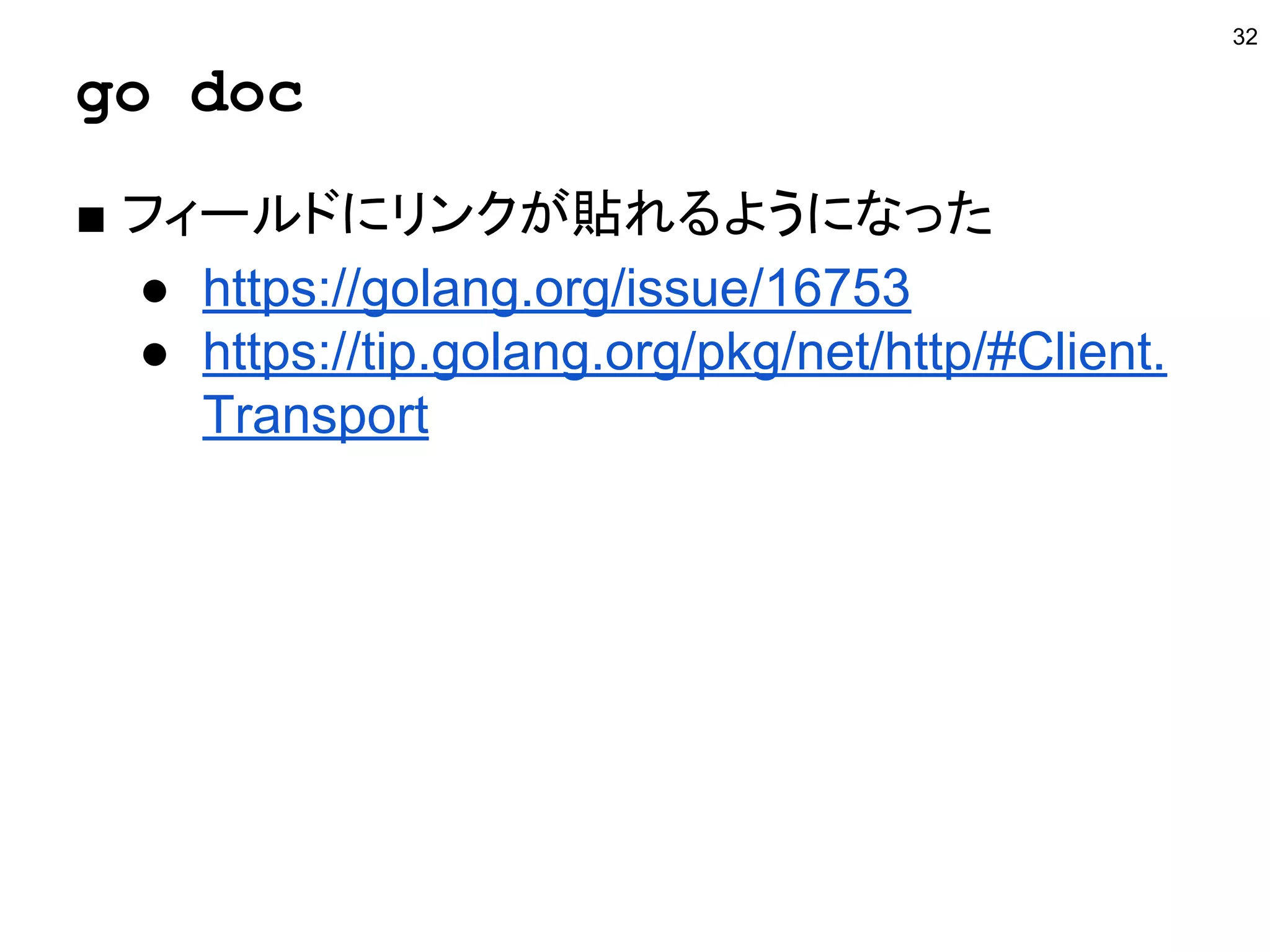 go doc
■ フィールドにリンクが貼れるようになった
● https://golang.org/issue/16753
● https://tip.golang.org/pkg/net/http/#Client.
Transport
32
 