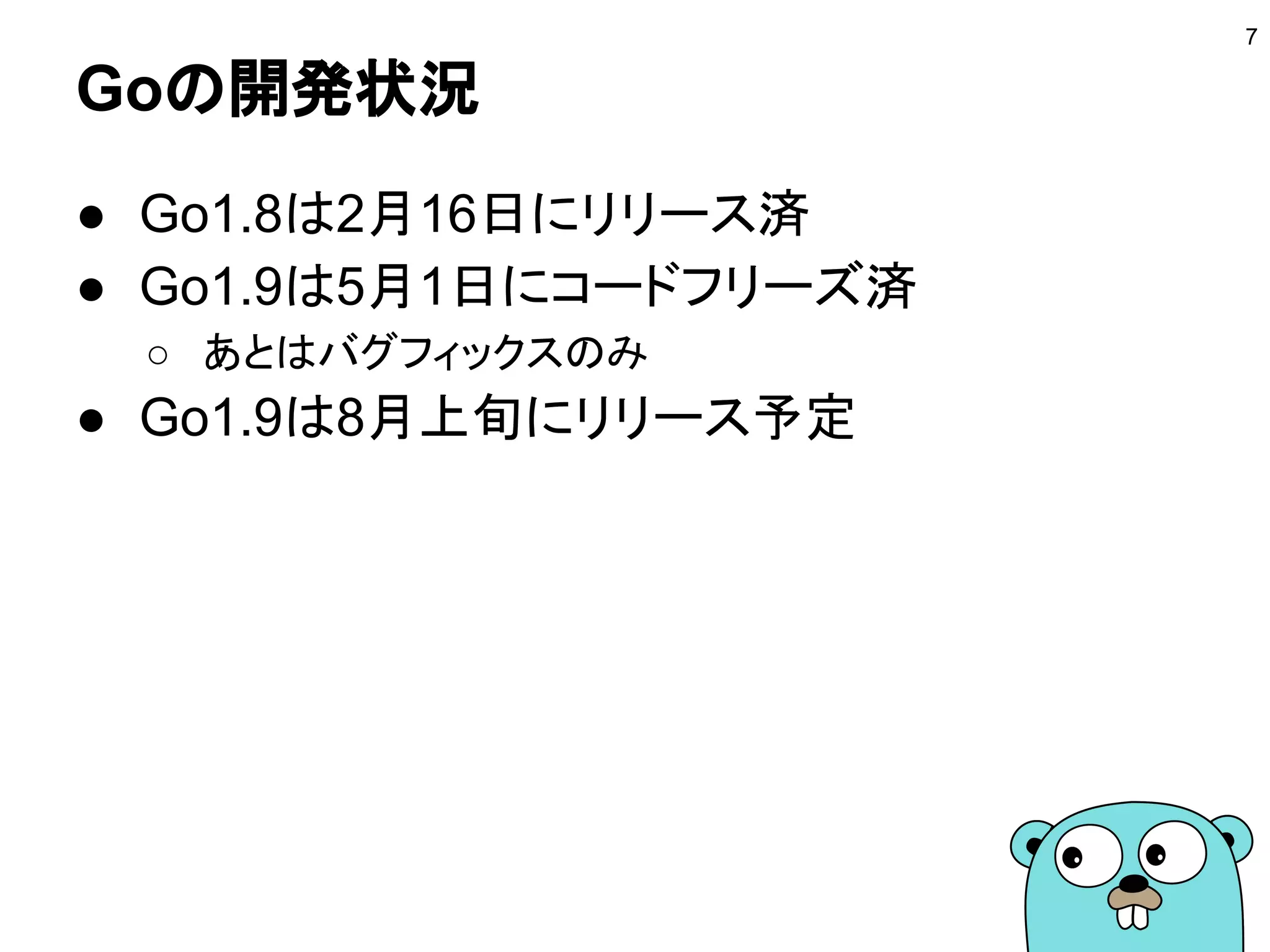Goの開発状況
7
● Go1.8は2月16日にリリース済
● Go1.9は5月1日にコードフリーズ済
○ あとはバグフィックスのみ
● Go1.9は8月上旬にリリース予定
 