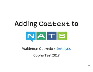  
Adding Context to
Waldemar Quevedo /
GopherFest 2017
@wallyqs
1 . 1
 