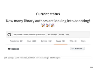 Current status
Now many library authors are looking into adopting!
% % %
(GH query) Add context.Context extension:go state...