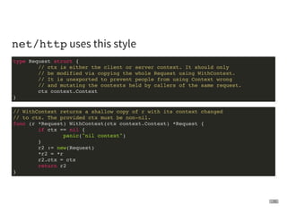 net/http uses this style
type Request struct {
// ctx is either the client or server context. It should only
// be modifie...