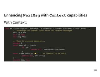 Enhancing NextMsg with Context capabilities
With Context:
func (s *Subscription) NextMsgWithContext(ctx context.Context) (...