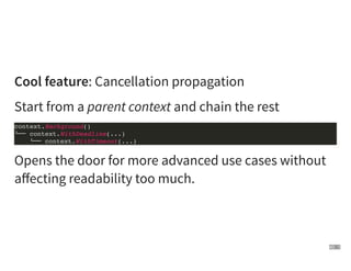 Cool feature: Cancellation propagation
Start from a parent context and chain the rest
Opens the door for more advanced use...