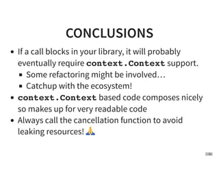 CONCLUSIONS
If a call blocks in your library, it will probably
eventually require context.Context support.
Some refactorin...