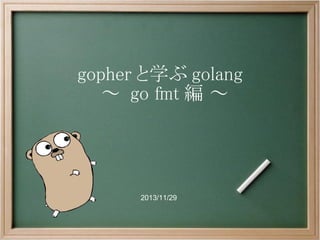 gopher と学ぶ golang
～ go fmt 編 ～

2013/11/29

 