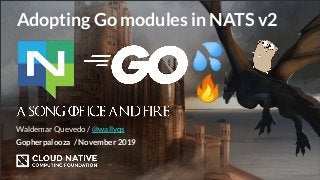 Adopting Go modules in NATS v2
Gopherpalooza / November 2019
Waldemar Quevedo / @wallyqs
💦
🔥
 