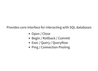 Provides core interface for interacting with SQL databases
Open / Close
Begin / Rollback / Commit
Exec / Query / QueryRow
Ping / Connection Pooling
 