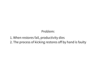 Problem:
1. When restores fail, productivity dies
2. The process of kicking restores oﬀ by hand is faulty
 