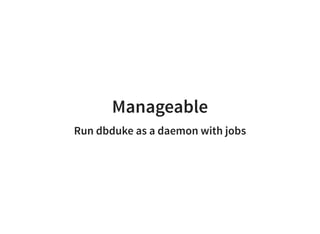 Manageable
Run dbduke as a daemon with jobs
 