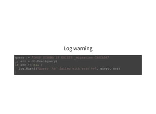 Log warning
query := "DROP SCHEMA IF EXISTS _migration CASCADE" 
_, err = db.Exec(query) 
if err != nil { 
  log.Warnf("Query `%s` failed with err: %v", query, err) 
} 
 