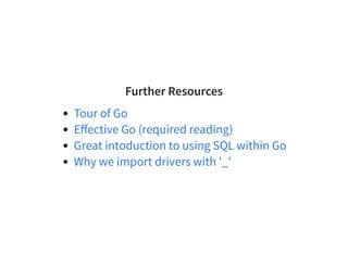 Further Resources
Tour of Go
Eﬀective Go (required reading)
Great intoduction to using SQL within Go
Why we import drivers with '_'
 