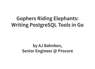 Gophers Riding Elephants:
Writing PostgreSQL Tools in Go
by AJ Bahnken,
Senior Engineer @ Procore
 