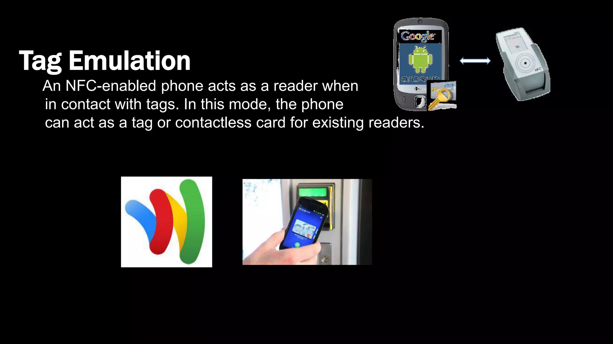 Tag Emulation
An NFC-enabled phone acts as a reader when
in contact with tags. In this mode, the phone
can act as a tag or contactless card for existing readers.
 