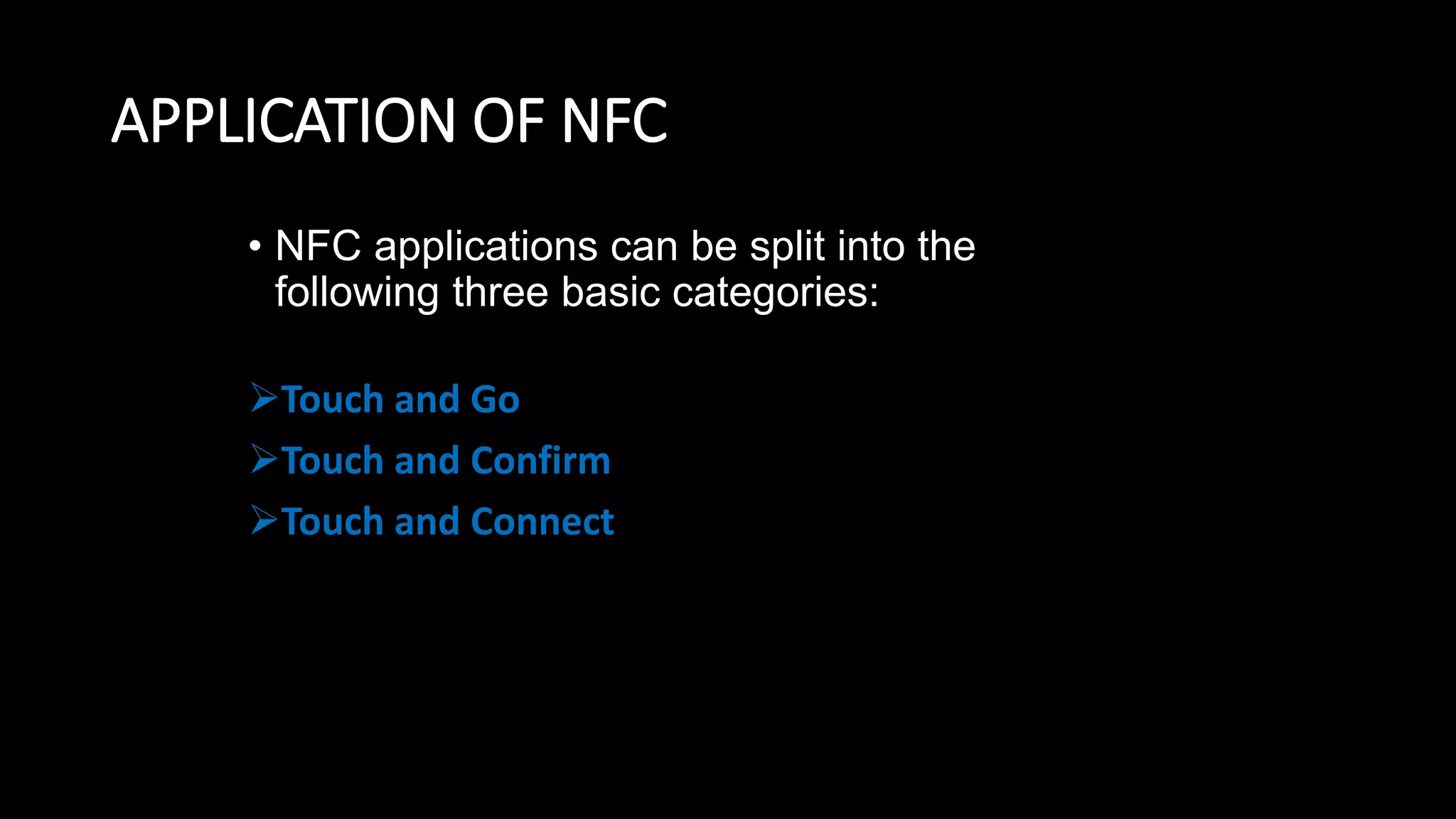 APPLICATION OF NFC
• NFC applications can be split into the
following three basic categories:
Touch and Go
Touch and Confirm
Touch and Connect
 