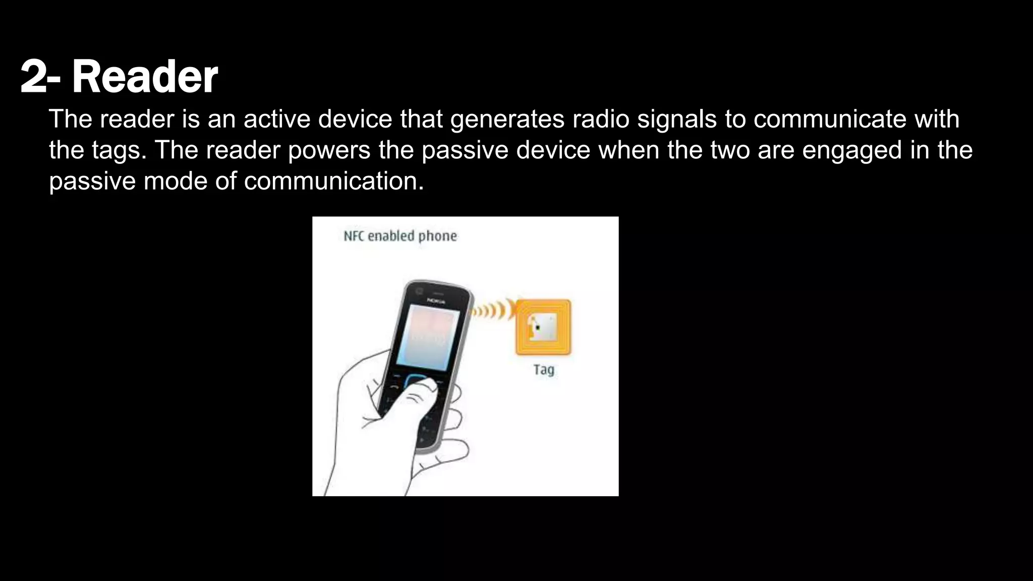 2- Reader
The reader is an active device that generates radio signals to communicate with
the tags. The reader powers the passive device when the two are engaged in the
passive mode of communication.
 