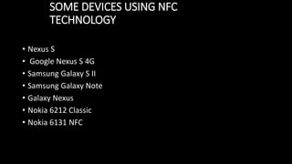 SOME DEVICES USING NFC
TECHNOLOGY
• Nexus S
• Google Nexus S 4G
• Samsung Galaxy S II
• Samsung Galaxy Note
• Galaxy Nexus
• Nokia 6212 Classic
• Nokia 6131 NFC
 