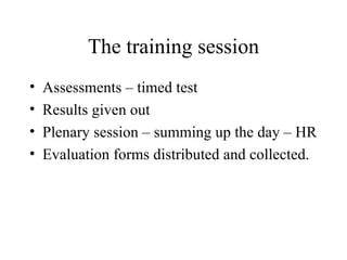 The training session Assessments – timed test Results given out Plenary session – summing up the day – HR Evaluation forms distributed and collected. 