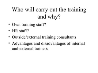 Who will carry out the training and why? Own training staff? HR staff? Outside/external training consultants Advantages and disadvantages of internal and external trainers 