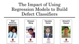 The Impact of Using
Regression Models to Build
Defect Classifiers
Gopi
Krishnan
Rajbahadur
Shaowei
Wang
Yasutaka
Kamei
Ahmed E.
Hassan
 