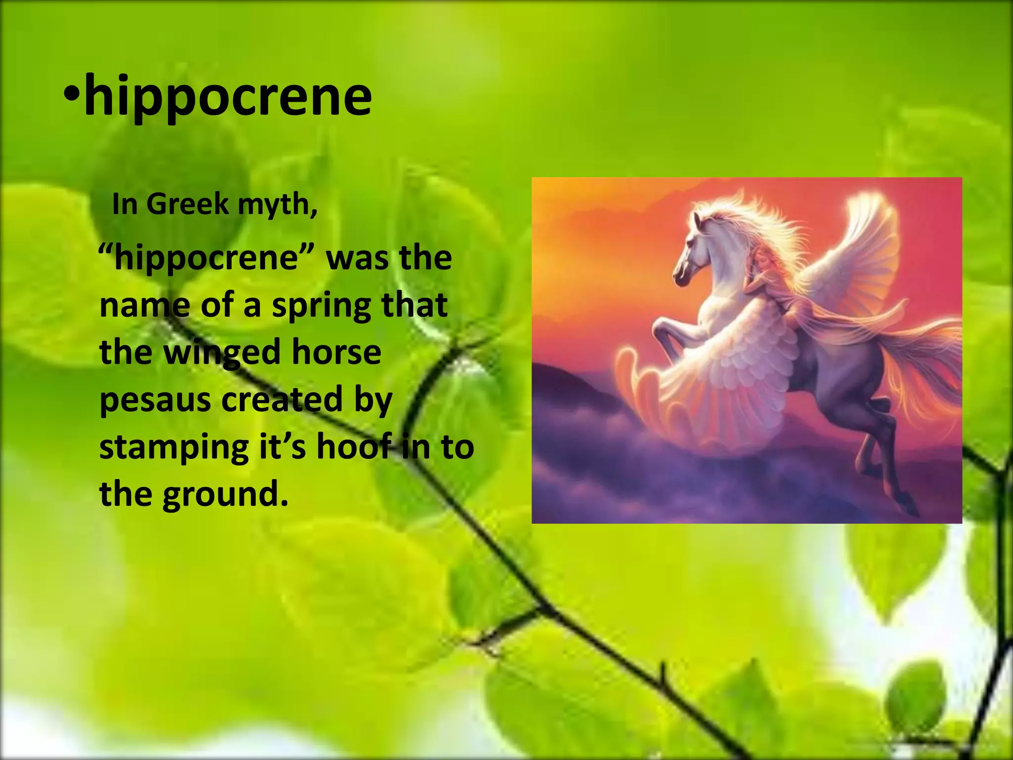 •hippocrene
In Greek myth,
“hippocrene” was the
name of a spring that
the winged horse
pesaus created by
stamping it’s hoof in to
the ground.
 