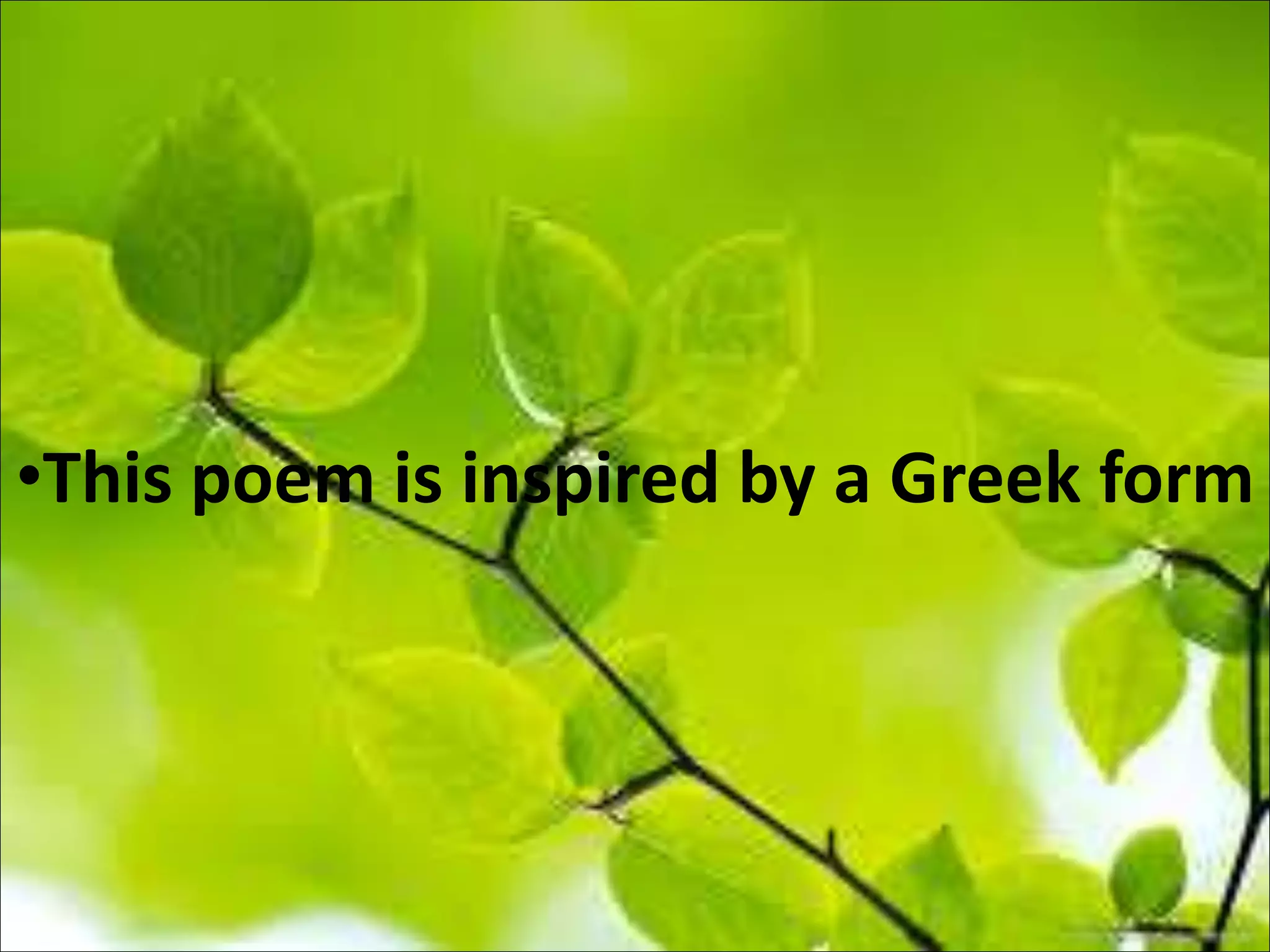 •This poem is inspired by a Greek form
 