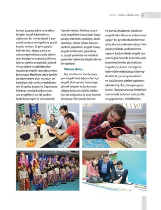 17
R+ SOSYAL SORUMLULUK
lumsal yaşama etkin ve üretken
bireyler olarak katılmalarını
sağlamak. Bu merkezlerde 5 per-
sonel vasıtasıyla engellilere çeşitli
kurslar veriyor. 12’şerli gruplar
halinde takı, ahşap, çanta ve
sabun yapımı konusunda eğitim
alan kursiyerler arasında zihinsel,
işitme, görme, ortopedik, böbrek
ve karaciğer hastalıklarından
muzdarip engelli vatandaşlarımız
bulunuyor. Hepsinin ortak özelliği
ise öğrenmeye olan inançları ve
belediyemizin onlara verdiği des-
tek. Engelsiz Yaşam ve Dayanışma
Merkezi, verdiği kursların yanı
sıra engellilere sosyal yardım-
larda bulunuyor ve danışmanlık
hizmeti veriyor. Merkez vasıta-
sıyla engellilere hasta bezi, hasta
yatağı, tekerlekli sandalye, akülü
sandalye, işitme cihazı, baston
yardımı yapılırken, engelli maaşı,
engelli kimlik kartı çıkartılma-
sı, sosyal yardımlar ve medikal
yardımlar hakkında bilgilendirme
de yapılıyor.
Yetmez Ama...
İlçe sınırlarımız içinde yaşa-
yan engelli okul öğrencileri için
engelli okul servisi, hastaneye
gitmek isteyen ve bu konuda
talepte bulunan özürlü aileleri
için de ambulans ve araç hizmeti
veriyoruz. Öte yanda hizmet
ve kamu binalarının, okulların
engelli vatandaşların kullanımına
uygun bir şekilde düzenlenmesi
için çalışmalar devam ediyor. Yeni
açılan yollarda ve düzenleme
yapılan kaldırımlarda engelli ula-
şımını göz önünde bulundurarak
projelendirmeler yürütülüyor.
Engelli çocukların da özgürce
eğlenebilmeleri için parklarımız-
da özürlü çocuk oyun alanları
ve özürlü spor aletleri yapılması
planlanmış olup, bu oyun grup-
larının Gaziosmanpaşa Belediyesi
sınırlarında bulunan tüm parkla-
ra uygulanması hedefleniyor.
 