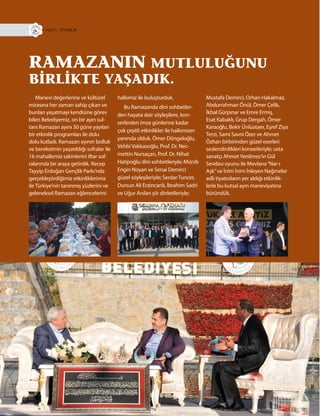 28
RAMAZANIN MUTLULUĞUNU
BİRLİKTE YAŞADIK.
R+ ETKİNLİK
Manevi değerlerine ve kültürel
mirasına her zaman sahip çıkan ve
bunları yaşatmayı kendisine görev
bilen Belediyemiz, on bir ayın sul-
tanı Ramazan ayını 30 güne yayılan
bir etkinlik programları ile dolu
dolu kutladı. Ramazan ayının bolluk
ve bereketinin yaşatıldığı sofralar ile
16 mahallemiz sakinlerini iftar sof-
ralarında bir araya getirdik. Recep
Tayyip Erdoğan Gençlik Parkı’nda
gerçekleştirdiğimiz etkinliklerimiz
ile Türkiye’nin tanınmış yüzlerini ve
geleneksel Ramazan eğlencelerini
Mustafa Demirci, Orhan Hakalmaz,
Abdurrahman Önül, Ömer Çelik,
İkbal Gürpınar ve Emre Ermiş,
Esat Kabaklı, Grup Dergah, Ömer
Karaoğlu, Bekir Ünlüataer, Eşref Ziya
Terzi, Sami Savni Özer ve Ahmet
Özhan birbirinden güzel eserleri
seslendirdikleri konserleriyle; usta
sanatçı AhmetYenilmez’in Gül
Sevdası oyunu ile Mevlana“Nar-ı
Aşk”ve İnim İnim İnleyen Nağmeler
adlı tiyatroların yer aldığı etkinlik-
lerle bu kutsal ayın maneviyatına
büründük.
halkımız ile buluşturduk.
Bu Ramazanda dini sohbetler-
den hayata dair söyleşilere, kon-
serlerden imza günlerine kadar
çok çeşitli etkinlikler ile halkımızın
yanında olduk. Ömer Döngeloğlu,
Vehbi Vakkasoğlu, Prof. Dr. Nec-
mettin Nursaçan, Prof. Dr. Nihat
Hatipoğlu dini sohbetleriyle; Münib
Engin Noyan ve Senai Demirci
güzel söyleşileriyle; Serdar Tuncer,
Dursun Ali Erzincanlı, İbrahim Sadri
ve Uğur Arslan şiir dinletileriyle;
 