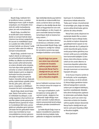 32
lığın beklediği ideolocyayı belirtici
bir derinlik ve mükemmellik hissi
veren; ve ilerinin ilerisi son ileriyi,
nihayet ne olsa dediği olacak olan
Allah ve Peygamberinin isim mih-
rakına bağlayan; ve dün, bugün ve
yarın arasındaki daireyi kırmadan
tamamlayan eksik ve tezatsız kur-
tuluş sistemi…”
Ebedi yeni olan İslamı donmuş
ve dondurucu ruhlardan arındır-
mak davasındaki Büyük Doğu, öyle
bir aksiyon ki, vardığı her noktayı
bir sonrakine sıçrama taşı sayar.
Aradığını bulduktan sonra buldu-
koymuyor. O, muhatabına bu
dinamizme intibak edecek bir
“bakış açısı”veriyor. Unutulmamalı
ki tamamlığın şartı, doğru bir bakış
açısına sahip olmak kadar, görme
yetisine de sahip olmaktır.
Necip Fazıl, sanatı, düşüncesi ve
eserleriyle idealin fikir ve sistem
düzeyinde inşacısı olduğu kadar,
onu devlet ve toplum düzeyinde
gerçekleştirmenin siyaset ve mü-
cadele adamıdır da. O, yaklaşık bir
asırdır özyurdunda garip, özvata-
nında parya haline getirilmiş insa-
nımızın varlık şuurunu sembolleş-
tiren karizmatik kişiliğidir. O, ben
davası, özne olma davası, varoluş
cehdi son bir asırdır ülkemiz ve
insanımıza dayatılan yabancılaş-
tırma sürecine destansı bir karşı
duruşla insanımızın ve inancımızın
haysiyeti olmuştur.
O, bu hususi misyonu içinde ne
bir tarihçidir, ne bir sosyologdur,
ne bir hukukçu, ne de bir alimdir.
O, ihtisas bilgisi gerektiren bütün
bilimsel kategorilerin üstünde,
onların yeri ve değerini belirleyici,
kamil bir mütefekkirdir. Mütefek-
kirle alimin fonksiyonları şüphesiz
ki, birbirinden çok farklıdır. Büyük
Doğu’nun, yarım asır süren inşa
sürecinde ve bütün bir Anadolu
sathına yayılan aksiyon davasında
Necip Fazıl’ın izlediği tek bir yol,
tek bir usûl vardı: Pazarlıksız Allah
ve Resulûna bağlılık.
Ruhu Şad olsun!
Büyük Doğu, hakikatin fert-
te tecellisine inanan, o yüzden
başlangıçta insanı, içiyle ve dışıyla
sorgulayan, onu herşeyden önce
zorlu bir varlık muhasebesine
çeken, bir nefs muhasebesidir.
Büyük Doğu, öncelikle fert-
te tecelli eden üstün hakikatin,
devlet ve cemiyet halinde ideal
nizamını inşa etmeyi vazgeçilmez
bir zaruret ve mükellefiyet sayan
ve o yüzden de millet, devlet ve
cemiyet halinde var olmanın“varlık
şuurunu”telkin eden bir millet ve
cemiyet muhasebesidir.
Büyük Doğu, asırlardır insan ve
toplum olarak var olamayışımı-
zın tarihsel/kültürel temelleriyle
birlikte, bu ülkede nice kahraman
diye sunulan sahte kahramanlar
ve onların elindeki sahte oluşlarla,
nice hain diye anılan gerçek kah-
ramanlar ve onların elindeki asli ve
hakiki oluşların yerini ve değerini
bulmadan kurtuluş davamızın
olmadığını müthiş bir sayha ile
haykırır. Gerçekle sahteyi, doğruyla
yanlışı, iyiyle kötüyü, güzelle çirkini
tek tek, şahıs şahıs, vak’a vak’a
ayıran, sorgulayan ve didikleyen
muazzam bir tarih muhasebesidir.
Büyük Doğu ideali, kendi ifade-
siyle,“Bütün Türk tarihini, mazisi
ve istikbaliyle kucaklayan, o aziz
varlığı topyekün cihan tarihinin en
aziz fikir çileleri içinde yetişmiş bir
ehliyetle kâinat çapında bir mizan
ve murakabeye tâbi tutan, yarasa
gözlü asri yobazlara gerici görüne-
cek kadar ileri bir gelecekten haber
veren, bazı memleket içi insan
müsveddelerine mürteci görünür-
ken, bazı Avrupalılara bütün insan-
T R+ ANMA
Büyük Doğu’nun yarım
asır süren inşa sürecinde
ve bütün bir Anadolu
sathına yayılan aksiyon
davasında Necip Fazıl’ın
izlediği tek bir yol, tek bir
usûl vardı: Pazarlıksız Al-
lah ve Resulûna bağlılık.
ğunun hakikatini aramaya memur
ve o süreçte sonsuz bir arayışın ve
buluşun sistemidir.
Yani eşya ve hadiselerin, tarih
ve toplumun sürüp giden di-
namizmi içinde –değişimin her
safhasında- bağlı olduğu iman
ve ehl-i sünnetin mutlak referans
sistemi çerçevesinde kendi anlayış
mihrakını yeniden üretebilmenin
sistemi...
Şu halde Büyük Doğu insan ve
toplum meselelerinin çözümlen-
mesinde donmuş kalıplar, kaba
şablonlar ve değişmez standartlar
 
