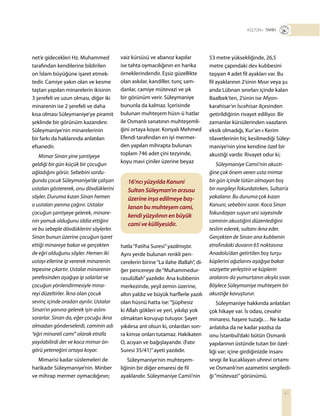 41
T R+ TARİH
vaiz kürsüsü ve abanoz kapılar
ise tahta oymacılığının en harika
örneklerindendir. Eşsiz güzellikte
olan askılar, kandiller, tunç sam-
danlar, camiye mütevazi ve şık
bir görünüm verir. Süleymaniye
bununla da kalmaz. İçerisinde
bulunan muhteşem hüsn-ü hatlar
ile Osmanlı sanatının muhteşemli-
ğini ortaya koyar. Konyalı Mehmed
Efendi tarafından en iyi mermer-
den yapılan mihrapta bulunan
toplam 746 adet çini tezyinde,
koyu mavi çiniler üzerine beyaz
53 metre yüksekliğinde, 26,5
metre çapındaki dev kubbesini
taşıyan 4 adet fil ayakları var. Bu
fil ayaklarının 2’sinin Mısır veya şu
anda Lübnan sınırları içinde kalan
Baalbek’ten, 2’sinin ise Afyon-
karahisar’ın İscehisar ilçesinden
getirildiğinin rivayet ediliyor. Bir
zamanlar kürsülerinden vaazların
eksik olmadığı, Kur’an-ı Kerim
tilavetlerinin hiç kesilmediği Süley-
maniye’nin yine kendine özel bir
akustiği vardır. Rivayet odur ki;
Süleymaniye Camii’nin akusti-
ğine çok önem veren usta mimar
bir gün içinde tütün olmayan boş
bir nargileyi fokurdatırken, Sultan’a
yakalanır. Bu duruma çok kızan
Kanuni, sebebini sorar. Koca Sinan
fokurdayan suyun sesi sayesinde
caminin akustiğini düzenlediğini
teslim ederek, sultanı ikna eder.
Gerçekten de Sinan ana kubbenin
etrafındaki duvarın 65 noktasına
Anadolu’dan getirtilen boş turşu
küplerini ağızlarını aşağıya bakar
vaziyette yerleştirir ve küplerin
aralarını da yumurtanın akıyla sıvar.
Böylece Süleymaniye muhteşem bir
akustiğe kavuşturur.
Süleymaniye hakkında anlatılan
çok hikaye var. İs odası, cevahir
minaresi, haşere tuzağı… Ne kadar
anlatılsa da ne kadar yazılsa da
onu İstanbul’daki bütün Osmanlı
yapılarının üstünde tutan bir özel-
liği var; içine girdiğinizde insanı
sevgi ile kucaklayan uhrevi ortamı
ve Osmanlı’nın azametini sergiledi-
ği“mütevazi”görünümü.
16’ncı yüzyılda Kanuni
Sultan Süleyman’ın arzusu
üzerine inşa edilmeye baş-
lanan bu muhteşem cami,
kendi yüzyılının en büyük
cami ve külliyesidir.
net’e gidecekleri Hz. Muhammed
tarafından kendilerine bildirilen
on İslam büyüğüne işaret etmek-
tedir. Camiye yakın olan ve kesme
taştan yapılan minarelerin ikisinin
3 şerefeli ve uzun olması, diğer iki
minarenin ise 2 şerefeli ve daha
kısa olması Süleymaniye’ye piramit
şeklinde bir görünüm kazandırır.
Süleymaniye’nin minarelerinin
bir farkı da haklarında anlatılan
efsanedir.
Mimar Sinan yine şantiyeye
geldiği bir gün küçük bir çocuğun
ağladığını görür. Sebebini sordu-
ğunda çocuk Süleymaniye’de çalışan
ustaları göstererek, onu dövdüklerini
söyler. Duruma kızan Sinan hemen
o ustaları yanına çağırır. Ustalar
çocuğun şantiyeye gelerek, minare-
nin yamuk olduğunu iddia ettiğini
ve bu sebeple dövdüklerini söylerler.
Sinan bunun üzerine çocuğun işaret
ettiği minareye bakar ve gerçekten
de eğri olduğunu söyler. Hemen iki
ustayı ellerine ip vererek minarenin
tepesine çıkartır. Ustalar minarenin
şerefesinden aşağıya ip salarlar ve
çocuğun yönlendirmesiyle mina-
reyi düzeltirler. İkna olan çocuk
sevinç içinde oradan ayrılır. Ustalar
Sinan’ın yanına gelerek işin aslını
sorarlar. Sinan da, eğer çocuğu ikna
olmadan gönderselerdi, caminin adı
“eğri minareli cami” olarak etrafa
yayılabilirdi der ve koca mimar ön-
görü yeteneğini ortaya koyar.
Mimarisi kadar süslemeleri de
harikadır Süleymaniye’nin. Minber
ve mihrap mermer oymacılığının;
hatla“Fatiha Suresi”yazılmıştır.
Aynı yerde bulunan renkli pen-
cerelerin birine“La ilahe illallah”, di-
ğer pencereye de“Muhammedur-
rasulüllah”yazılıdır. Ana kubbenin
merkezinde, yeşil zemin üzerine,
altın yaldız ve büyük harflerle yazılı
olan hüsnü hatta ise:“Şüphesiz
ki Allah gökleri ve yeri, yıkılıp yok
olmaktan koruyup tutuyor. Şayet
yıkılırsa ant olsun ki, onlardan son-
ra kimse onları tutamaz. Hakikaten
O, acıyan ve bağışlayandır. (Fatır
Suresi 35/41)”ayeti yazılıdır.
Süleymaniye’nin muhteşem-
liğinin bir diğer emaresi de fil
ayaklarıdır. Süleymaniye Camii’nin
 