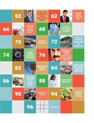 82
52
90
ONUN
YAKTIĞI
IŞIK HALA
AYDINLIK
BÜYÜYEN
DEVLET,
EGEMEN
MİLLET
TAŞLITARLA
YAZILARI:
BALTA
BURUN
RENO
96
84
62
94
BULMACA
76
EĞLENCENİN
VİALAND
MODU
G.OSMANPAŞA
İSTANBUL’UN EN
GÖZDE 5
İLÇESİ ARASINA
GİRECEK
88
MUHACİR
YARASI
68
70 HIZLI VE
BAŞARILI
74
64
86
KERTENKELE
DİZİSİNİN
YILDIZI
TİMUR ACAR
İLE ÇOK ÖZEL
SÖYLEŞİ
ÇEVREYE
VE DOĞAYA
SAYGILI
HAMİLELİKTE
BESLENME
BİLGİ EVLERİ
GENÇLERİMİZİ
GELECEĞE
HAZIRLIYOR
BAŞARI,
DENGE
MESELESİ
Mİ?
LÜBNAN
KÖFTESİ
FELAFEL
72
SAĞLIKLIVE
SPORTİF BİR
G.OSMANPAŞA
İÇİN
ÇALIŞIYORUZ
 