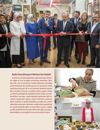 49
Kadınlar için ihtiyaç duydukları çeşitli alanlarda (el bece-
risi, sağlık vs.) kurs ve eğitim seminerleri düzenliyor. Okul-
larını (ilk, orta ve üniversite) maddi imkânsızlar sebebiyle
sürdüremeyecek durumdaki genç kız ve çocuklara maddi
yardımda bulunuyor. İlk ve orta dereceli okullarda okuyan
fakir çocuklara kırtasiye ve kıyafet yardımı yapıyor. Kadın
ve ailelere gerektiğinde psikolojik destek imkânı sunuyor.
Hanımların sorunları, sosyal hayattaki çalışmaları gibi ko-
nularda araştırmalar yapıyor. Çeşitli nedenlerle cezaevine
düşen kadınlar ve geride bıraktıkları çocuklar için yardım
çalışmaları yürütüyor. Hanımları meslek sahibi yapabilmek
için çeşitli alanlarda eğitim ve staj imkânı sunuyor. Sağlıklı
nesiller yetiştirilmesi amacıyla verilen aile eğitim program-
larıyla ailelere çocuk gelişimi konusunda destek oluyor.
KadınKoordinasyonMerkezi’ninHedefi:
 
