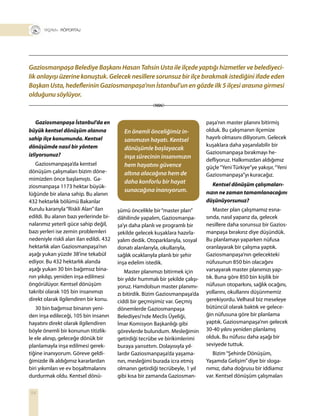 54
+ RÖPORTAJ
Gaziosmanpaşa İstanbul’da en
büyük kentsel dönüşüm alanına
sahip ilçe konumunda. Kentsel
dönüşümde nasıl bir yöntem
izliyorsunuz?
Gaziosmanpaşa’da kentsel
dönüşüm çalışmaları bizim döne-
mimizden önce başlamıştı. Ga-
ziosmanpaşa 1173 hektar büyük-
lüğünde bir alana sahip. Bu alanın
432 hektarlık bölümü Bakanlar
Kurulu kararıyla“Riskli Alan”ilan
edildi. Bu alanın bazı yerlerinde bi-
nalarımız yeterli güce sahip değil,
bazı yerleri ise zemin problemleri
nedeniyle riskli alan ilan edildi. 432
hektarlık alan Gaziosmanpaşa’nın
aşağı yukarı yüzde 38’ine tekabül
ediyor. Bu 432 hektarlık alanda
aşağı yukarı 30 bin bağımsız bina-
nın yıkılıp, yeniden inşa edilmesi
öngörülüyor. Kentsel dönüşüm
takribi olarak 105 bin insanımızı
direkt olarak ilgilendiren bir konu.
30 bin bağımsız binanın yeni-
den inşa edileceği, 105 bin insanın
hayatını direkt olarak ilgilendiren
böyle önemli bir konunun titizlik-
le ele alınıp, geleceğe dönük bir
planlamayla inşa edilmesi gerek-
tiğine inanıyorum. Göreve geldi-
ğimizde ilk aldığımız kararlardan
biri yıkımları ve ev boşaltmalarını
durdurmak oldu. Kentsel dönü-
Gaziosmanpaşa Belediye Başkanı Hasan Tahsin Usta ile ilçede yaptığı hizmetler ve belediyeci-
lik anlayışı üzerine konuştuk. Gelecek nesillere sorunsuz bir ilçe bırakmak istediğini ifade eden
Başkan Usta, hedeflerinin Gaziosmanpaşa’nın İstanbul’un en gözde ilk 5 ilçesi arasına girmesi
olduğunu söylüyor.
şümü öncelikle bir“master plan”
dâhilinde yapalım, Gaziosmanpa-
şa’yı daha planlı ve programlı bir
şekilde gelecek kuşaklara hazırla-
yalım dedik. Otoparklarıyla, sosyal
donatı alanlarıyla, okullarıyla,
sağlık ocaklarıyla planlı bir şehir
inşa edelim istedik.
Master planımızı bitirmek için
bir yıldır hummalı bir şekilde çalışı-
yoruz. Hamdolsun master planımı-
zı bitirdik. Bizim Gaziosmanpaşa’da
ciddi bir geçmişimiz var. Geçmiş
dönemlerde Gaziosmanpaşa
Belediyesi’nde Meclis Üyeliği,
İmar Komisyon Başkanlığı gibi
görevlerde bulundum. Mesleğimin
getirdiği tecrübe ve birikimlerimi
buraya yansıttım. Dolayısıyla yıl-
lardır Gaziosmanpaşa’da yaşama-
nın, mesleğimi burada icra etmiş
olmanın getirdiği tecrübeyle, 1 yıl
gibi kısa bir zamanda Gaziosman-
paşa’nın master planını bitirmiş
olduk. Bu çalışmanın ilçemize
hayırlı olmasını diliyorum. Gelecek
kuşaklara daha yaşanılabilir bir
Gaziosmanpaşa bırakmayı he-
defliyoruz. Halkımızdan aldığımız
güçle“Yeni Türkiye”ye yakışır,“Yeni
Gaziosmanpaşa”yı kuracağız.
Kentsel dönüşüm çalışmaları-
nızın ne zaman tamamlanacağını
düşünüyorsunuz?
Master plan çalışmamız esna-
sında, nasıl yaparız da, gelecek
nesillere daha sorunsuz bir Gazios-
manpaşa bırakırız diye düşündük.
Bu planlamayı yaparken nüfusa
oranlayarak bir çalışma yaptık.
Gaziosmanpaşa’nın gelecekteki
nüfusunun 850 bin olacağını
varsayarak master planımızı yap-
tık. Buna göre 850 bin kişilik bir
nüfusun otoparkını, sağlık ocağını,
yollarını, okullarını düşünmemiz
gerekiyordu. Velhasıl biz meseleye
bütüncül olarak baktık ve gelece-
ğin nüfusuna göre bir planlama
yaptık. Gaziosmanpaşa’nın gelecek
30-40 yılını yeniden planlamış
olduk. Bu nüfusu daha aşağı bir
seviyede tuttuk.
Bizim“Şehirde Dönüşüm,
Yaşamda Gelişim”diye bir sloga-
nımız, daha doğrusu bir iddiamız
var. Kentsel dönüşüm çalışmaları
En önemli önceliğimiz in-
sanımızın hayatı. Kentsel
dönüşümle başlayacak
inşa sürecinin insanımızın
hem hayatını güvence
altına alacağına hem de
daha konforlu bir hayat
sunacağına inanıyorum.
 