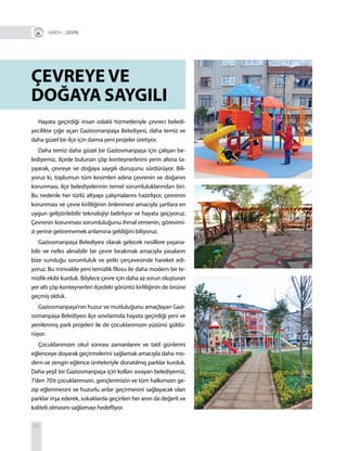 68
R+ ÇEVRE
Hayata geçirdiği insan odaklı hizmetleriyle çevreci beledi-
yecilikte çığır açan Gaziosmanpaşa Belediyesi, daha temiz ve
daha güzel bir ilçe için daima yeni projeler üretiyor.
Daha temiz daha güzel bir Gaziosmanpaşa için çalışan be-
lediyemiz, ilçede bulunan çöp konteynerlerini yerin altına ta-
şıyarak, çevreye ve doğaya saygılı duruşunu sürdürüyor. Bili-
yoruz ki, toplumun tüm kesimleri adına çevrenin ve doğanın
korunması, ilçe belediyelerinin temel sorumluluklarından biri.
Bu nedenle her türlü altyapı çalışmalarını hazırlıyor, çevrenin
korunması ve çevre kirliliğinin önlenmesi amacıyla şartlara en
uygun geliştirilebilir teknolojiyi belirliyor ve hayata geçiyoruz.
Çevrenin korunması sorumluluğunu ihmal etmenin, görevimi-
zi yerine getirememek anlamına geldiğini biliyoruz.
Gaziosmanpaşa Belediyesi olarak gelecek nesillere yaşana-
bilir ve nefes alınabilir bir çevre bırakmak amacıyla yasaların
bize sunduğu sorumluluk ve yetki çerçevesinde hareket edi-
yoruz. Bu minvalde yeni temizlik filosu ile daha modern bir te-
mizlik ekibi kurduk. Böylece çevre için daha az sorun oluşturan
yer altı çöp konteynerleri ilçedeki görüntü kirliliğinin de önüne
geçmiş olduk.
Gaziosmanpaşa’nın huzur ve mutluluğunu amaçlayan Gazi-
osmanpaşa Belediyesi ilçe sınırlarında hayata geçirdiği yeni ve
yenilenmiş park projeleri ile de çocuklarımızın yüzünü güldü-
rüyor.
Çocuklarımızın okul sonrası zamanlarını ve tatil günlerini
eğlenceye doyarak geçirmelerini sağlamak amacıyla daha mo-
dern ve zengin eğlence üniteleriyle donatılmış parklar kurduk.
Daha yeşil bir Gaziosmanpaşa için kolları sıvayan belediyemiz,
7’den 70’e çocuklarımızın, gençlerimizin ve tüm halkımızın ge-
zip eğlenmesini ve huzurlu anlar geçirmesini sağlayacak olan
parklar inşa ederek, sokaklarda geçirilen her anın da değerli ve
kaliteli olmasını sağlamayı hedefliyor.
ÇEVREYE VE
DOĞAYA SAYGILI
 