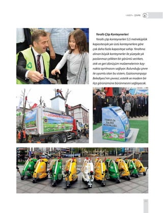 69
R+ ÇEVRE
Yeraltı Çöp Konteynerleri
Yeraltı çöp konteynerleri 5,5 metreküplük
kapasitesiyle yer üstü konteynerlere göre
çok daha fazla kapasiteye sahip. Yeraltına
alınan büyük konteynerler ile yüzeyde şık
paslanmaz çelikten bir görüntü verirken,
atık ve geri dönüşüm malzemelerinin kay-
nakta ayrılmasını sağlıyor. Bulunduğu çevre
ile uyumlu olan bu sistem, Gaziosmanpaşa
Belediyesi’nin çevreci, estetik ve modern bir
ilçe görünümüne bürünmesini sağlayacak.
 