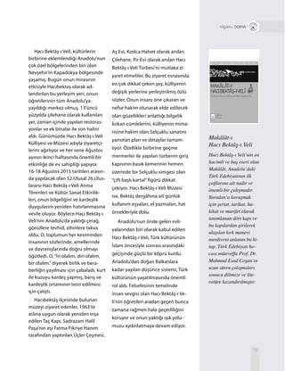 Makâlât-ı
Hacı Bektâş-ı Veli
Hacı Bektâş-ı Veli’nin en
hacimli ve baş eseri olan
Makâlât, Anadolu’daki
Türk Edebiyatının ilk
çağlarına ait nadir ve
önemli bir çalışmadır.
Yaradan’a kavuşmak
için şeriat, tarikat, ha-
kikat ve marifet olarak
tanımlanan dört kapı ve
bu kapılardan girilerek
ulaşılan kırk manevi
merdiveni anlatan bu ki-
tap, Türk Edebiyatı ho-
cası müteveffa Prof. Dr.
Mahmud Esad Coşan’ın
uzun süren çalışmaları
sonucu dilimize ve lite-
ratüre kazandırılmıştır.
75
+ DOSYA
Hacı Bektâş-ı Veli, kültürlerin
birbirine eklemlendiği Anadolu’nun
çok özel bölgelerinden biri olan
Nevşehir’in Kapadokya bölgesinde
yaşamış. Bugün onun mirasının
etkisiyle Hacıbektaş olarak ad-
landırılan bu yerleşim yeri, onun
öğretilerinin tüm Anadolu’ya
yayıldığı merkez olmuş. 13’üncü
yüzyılda çilehane olarak kullanılan
yer, zaman içinde yapılan restoras-
yonlar ve ek binalar ile son halini
aldı. Günümüzde Hacı Bektâş-ı Veli
Külliyesi ve Müzesi adıyla ziyaretçi-
lerini ağırlıyor ve her sene Ağustos
ayının ikinci haftasında önemli bir
etkinliğe de ev sahipliği yapıyor.
16-18 Ağustos 2015 tarihleri arasın-
da yapılacak olan 52.Ulusal 26.Ulus-
lararsı Hacı Bektâş-ı Veli Anma
Törenleri ve Kültür Sanat Etkinlik-
leri, onun bilgeliğini ve kardeşlik
duygularını yeniden hatırlanmasına
vesile oluyor. Böylece Hacı Bektâş-ı
Veli’nin Anadolu’da yaktığı çerağ,
gönüllere tevhid, zihinlere takva
oldu. O, toplumun her kesiminden
insanının sözlerinde, amellerinde
ve davranışlarında doğru olmayı
öğütledi. O, “İri olalım, diri olalım,
bir olalım.” diyerek birlik ve bera-
berliğin yayılması için çabaladı, kurt
ile kuzuyu kardeş yapmış, barış ve
kardeşlik ortamının tesis edilmesi
için çalıştı.
Hacıbektâş ilçesinde bulunan
müzeyi ziyaret edenler, 1963’te
aslına uygun olarak yeniden inşa
edilen Taç Kapı, Sadrazam Halil
Paşa’nın eşi Fatma Fikriye Hanım
tarafından yaptırılan Üçler Çeşmesi,
Aş Evi, Kızılca Halvet olarak anılan
Çilehane, Pir Evi olarak anılan Hacı
Bektâş-ı Veli Türbesi’ni mutlaka zi-
yaret etmeliler. Bu ziyaret esnasında
en çok dikkat çeken şey, külliyenin
değişik yerlerine yerleştirilmiş özlü
sözler. Onun insanı öne çıkaran ve
nefse hakim olunarak elde edilecek
olan güzellikleri anlattığı bilgelik
kokan cümlelerini, külliyenin mima-
risine hakim olan Selçuklu sanatını
yansıtan plan ve detaylar tamam-
lıyor. Özellikle birbirine geçme
mermerler ile yapılan türbenin giriş
kapısının basık kemerinin hemen
üzerinde bir Selçuklu simgesi olan
“çift başlı kartal” figürü dikkat
çekiyor. Hacı Bektâş-ı Veli Müzesi
ise, Bektâş dergâhına ait günlük
kullanım eşyaları, el yazmaları, hat
örnekleriyle dolu.
Anadolu’nun önde gelen evli-
yalarından biri olarak kabul edilen
Hacı Bektâş-ı Veli, Türk kültürünün
İslam öncesiyle sonrası arasındaki
geçişinde güçlü bir köprü kurdu.
Anadolu’dan doğan Balkanlara
kadar yayılan düşünce sistemi, Türk
kültürünün yaşatılmasında önemli
rol aldı. Felsefesinin temelinde
insan sevgisi olan Hacı Bektâş-ı Ve-
li’nin öğretileri aradan geçen bunca
zamana rağmen hala geçerliliğini
koruyor ve onun yaktığı ışık yolu-
muzu aydınlatmaya devam ediyor.
 