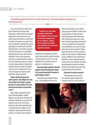 78
Timur Acar’la ilk kez yıllar önce
Oyun Atölyesi’nin fuayesinde
karşılaştım. Birbirimizi ekranlardan
biliyorduk ama tanışmamız o ti-
yatro fuayesinde oldu ve sanki çok
önceden tanışıyormuşuz gibi sarıl-
dık, kucaklaştık. O günden bu yana
diyaloğumuz kesilmedi. Adamdır,
beyefendidir, iyi insandır, çok yete-
nekli bir oyuncudur ve içtenliğini
ilk görüşte anlarsınız. Ben bunları
söylerken Timur Acar karşımda
oturuyor ve yüzü kızarıyor.‘Yapma
be abi, o kadar da abartma.’ diyen
iç sesini duyar gibiyim. Bugün Ker-
tenkele dizisinin sevilen karakteri
“sahte imam”ı canlandıran Timur
Acar ile hayata ve tiyatroya dair
keyifli bir röportaj yaptık.
Hayatı dizilerde geçen bir
adam gibisin. Rol aldığın her dizi
çok seviliyor. Bu doğru iş yaptı-
ğından mı yoksa halkın seni çok
benimsemesinden mi kaynakla-
nıyor?
Biraz yoğun gibi görünse de
hep TV’lerde değilim. Diziler
bitiyor ama tekrarları bitmiyor. Bu
nedenle sokaktaki insan da tuhaf
tepkiler veriyor. Bir sene önce
bitmiş bir dizi halen yayınlanınca
insanlarda devam ediyor zanne-
debiliyor. Ayrıca ekranlara yakın
biriyim ve insanlar samimiyetimi
“İnsanlara güzel, samimi ve sıcak olursanız, insanların hoşuna gidiyor ve
seviliyorsunuz.”
kolaylıkla hissedebiliyor. Çünkü
ekran dokunmaktır, eğer ekrandan
insanlara güzel, samimi ve sıcak
olabilirseniz, insanların hoşuna
gidiyor ve seviliyorsunuz.
Geçmişe doğru gidelim. Nerede
doğdun? Nerede büyüdün? Nasıl
bir çocukluk geçirdin? İstanbul’a
geliş hikâyen nedir?
İstanbul’a geliş hikâyem biraz
uzun. 1979 yılında Almanya’nın
Münich kentinde, işçi bir ailenin
çocuğu olarak doğdum. Ailem ben
5 yaşındayken Türkiye’ye kesin
dönüş yapmışlar. Memleketimiz
olan Sakarya’ya yerleşmiş, ardın-
dan İstanbul’a gelmişler. Bende ilk,
orta ve lise eğitimimi İstanbul’da
tamamladıktan sonra üniversiteyi
okumak için İzmir’e gittim. Dokuz
Eylül Üniversitesi Sahne Sanatları
Bölümü’nde okudum. 2006 yılında
mezun olduktan sonra İstanbul’a
döndüm. Tiyatro yapmak pek ak-
lımda yoktu. Hani bazıları ortaokul-
da başlamıştır, kimileri de lisede,
bende yoktu öyle bir şey. Ben top
peşinde koşan bir adamdım.
Tiyatroyla ne zaman tanıştın?
1999 yılında Temmuz ayın-
da meydana gelen depremde
tanıştım. Biraz acı olsa da benim
+ RÖPORTAJ
İstanbul’un yok olan
mahalle kültürüyle
büyüdüğüm için bu hayat
tarzından vazgeçmesi
de zor geliyor. Hayatı
lükse bağlamak bizim
için hayattan bir damarın
kopması demek.
 