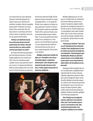 79
için hayat bana bu yolu gösterdi.
Sakarya merkezde yaşayan bir
tiyatro salonunun yıkılmasının
ardından sahipleri ailemin yaşadığı
ilçeye geldi. Tiyatroları için genç
tiyatrocular arıyorlardı, ben de
başvurdum ve sahneye çıkmanın
zehrini tattım. O günden sonra da
bu işin peşini bırakmadım.
Türkiye seni dizilerle tanıdı,
kısa zamanda ekranın komik
yüzlerinden biri oldun. Komedi
senin tercihin mi, yoksa sektör
seni buraya doğru mu çekti?
Bu kadar komedi oynayacağımı
ben de düşünmemiştim, bir kere
böyle başlayınca onu kırmak zor
tabi. Ama onu da başaracağız
inşallah. Kimse riske girmek istemi-
yor sanırım. O yüzden de belli işler
belli insanlara gidiyor. Bunu kırmak
sanırım kendi senaryonu yazmana,
kendi işini çekmene bağlı. Örnek
diyorsan Engin Günaydın’ın yazıp
oynadığı Vavien... O ne güzel bir
filmdir, buna rağmen ne kadar az
gişe yapmıştır? İnsanlar o filmde
de Günaydın’a gülmeyi beklediler.
Tabii ki film seyircisini buldu ama
insanlarda beklenmeyen etkiler
oldu. O zamanki gözlemlerimden
dolayı bunu söylüyorum. Ama
oyuncu için kendi filmini yapmak
ve sana yakıştırılandan farklı bir
role bürünmek ayrı bir iştir ve
bunu yapmak gerekir. Darısı başı-
mıza diyelim.
Bildiğim kadarıyla müzikle de
ilgin var. Tesadüfen seni ekran-
da Halide Ağıdı’nı söylerken
dinlemiştim. Hani dergimiz sesli
olsaydı burada okumanı ister-
dim, o kadar güzel okuyordun ki
kemençe eşliğinde…
Müzikle ilgileniyorum ve sevi-
yorum. Genlerimde var. Dedemler
Gürcistan Kafkasya göçmeni ve
oraların Karadeniz ezgileri ufaklı-
ğımdan beri kulağıma çalınırdı. Ai-
lemde de abim müzikle ilgileniyor,
12 yaşındayken bana gitar hediye
eden odur. O çok istemiş çalmayı
ama ailenin büyük erkekleri biraz
zor büyürler. İçinde kalan bu ukte
bana yaradı.
“Hastasıyım Dedeee!” lafı sana
mı ait? Çakallarla Dans filminde
o kadar içten söylüyordun ki, ben
bu sözün senaryoda olmadığı his-
sine kapıldım. Yetmedi geçen gün
Kadıköy’den Moda’ya çıkarken
yolunu kesen ve bu repliği söyle-
yerek selam veren hayranlarına
şahit olduk. Ne hissediyorsun bu
konuda?
Hastasıyım lafını ezelden beri se-
ver ve kullanırdım. Çakallarla Dans
çekimlerinde de malum sahneyi
çekerken ağzımdan çıkıverdi. Halk
çok sevdi ve beğendi. Bazen senin
de şahit olduğun durumlar yaşıyo-
rum. Benim için olmasa da yanımda
bir arkadaşım varsa, onun için zor
oluyor. Burada insanların yakla-
şımları çok önemli, konuşmak için
yaklaşan birilerini elimden geldiğin-
ce kırmamaya çalışıyorum.
Tüm Türkiye’nin tanıdığı bir
yüzsün, şöhretsin ama öyle bir
edan yok. Yani havalara girmi-
yorsun, korumaların yok, lüks
arabalarda görmedim seni,
magazin sayfalarını da renklen-
+ RÖPORTAJ
 