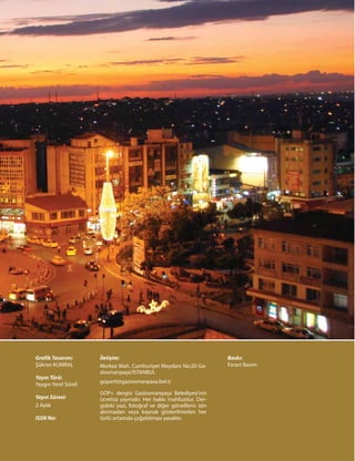 Grafik Tasarım:
Şükran KUMRAL
Yayın Türü:
Yaygın Yerel Süreli
Yayın Süresi:
2 Aylık
ISSN No:
İletişim:
Merkez Mah. Cumhuriyet Meydanı No:20 Ga-
ziosmanpaşa/İSTANBUL
goparti@gaziosmanpasa.bel.tr
GOP+ dergisi Gaziosmanpaşa Belediyesi’nin
ücretsiz yayınıdır. Her hakkı mahfuzdur. Der-
gideki yazı, fotoğraf ve diğer görsellerin izin
alınmadan veya kaynak gösterilmeden her
türlü ortamda çoğaltılması yasaktır.
Baskı:
Forart Basım
 
