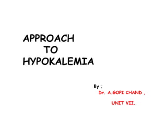 APPROACH
TO
HYPOKALEMIA
By ;
Dr. A.GOPI CHAND ,
UNIT VII.
 