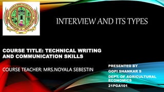 INTERVIEW AND ITS TYPES
PRESENTED BY
GOPI SHANKAR S
DEPT. OF AGRICULTURAL
ECONOMICS
21PGA101
COURSE TEACHER: MRS.NOYALA SEBESTIN
COURSE TITLE: TECHNICAL WRITING
AND COMMUNICATION SKILLS
 